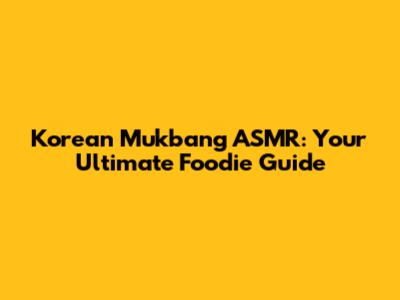 Korean Mukbang ASMR: Your Ultimate Foodie Guide