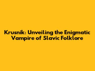 Krusnik: Unveiling the Enigmatic Vampire of Slavic Folklore