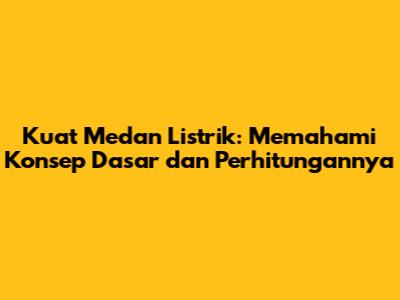 Kuat Medan Listrik: Memahami Konsep Dasar dan Perhitungannya