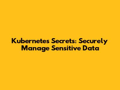 Kubernetes Secrets: Securely Manage Sensitive Data