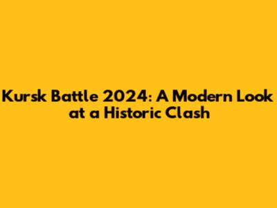 Kursk Battle 2024: A Modern Look at a Historic Clash