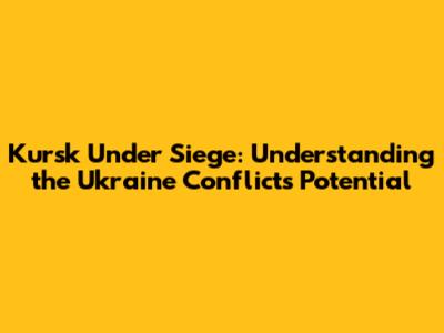 Kursk Under Siege: Understanding the Ukraine Conflict's Potential