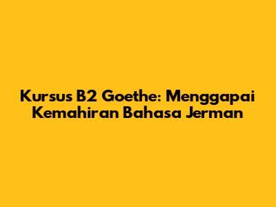 Kursus B2 Goethe: Menggapai Kemahiran Bahasa Jerman