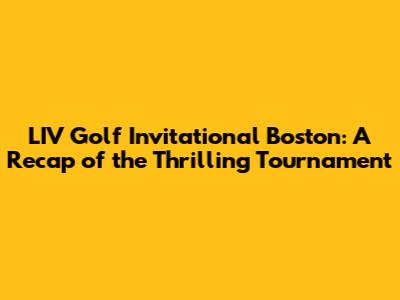 LIV Golf Invitational Boston: A Recap of the Thrilling Tournament
