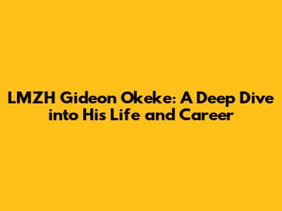 LMZH Gideon Okeke: A Deep Dive into His Life and Career