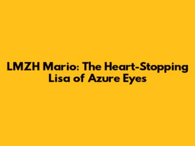 LMZH Mario: The Heart-Stopping Lisa of Azure Eyes