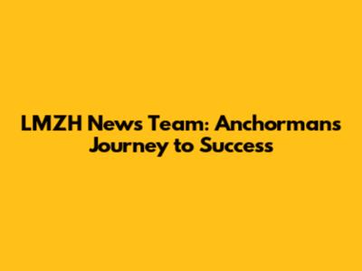 LMZH News Team: Anchorman's Journey to Success