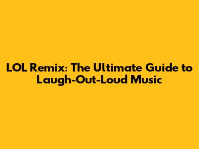 LOL Remix: The Ultimate Guide to Laugh-Out-Loud Music