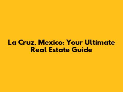 La Cruz, Mexico: Your Ultimate Real Estate Guide