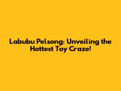 Labubu Pelsong: Unveiling the Hottest Toy Craze!