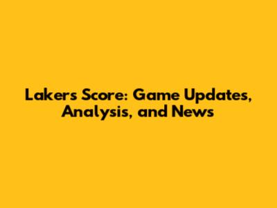 Lakers Score: Game Updates, Analysis, and News