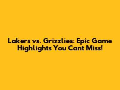Lakers vs. Grizzlies: Epic Game Highlights You Can't Miss!
