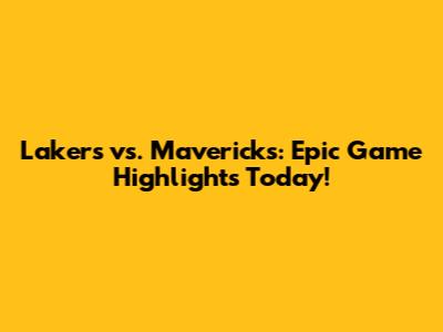 Lakers vs. Mavericks: Epic Game Highlights Today!