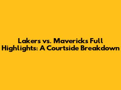 Lakers vs. Mavericks Full Highlights: A Courtside Breakdown