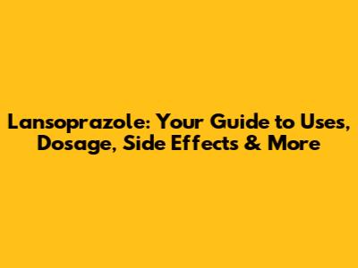 Lansoprazole: Your Guide to Uses, Dosage, Side Effects & More