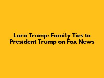 Lara Trump: Family Ties to President Trump on Fox News