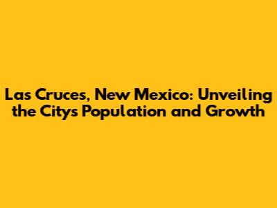 Las Cruces, New Mexico: Unveiling the City's Population and Growth