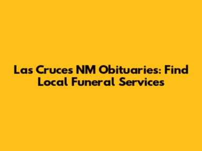 Las Cruces NM Obituaries: Find Local Funeral Services