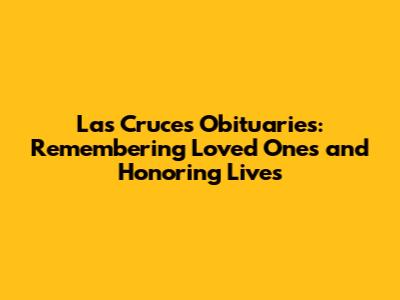 Las Cruces Obituaries: Remembering Loved Ones and Honoring Lives