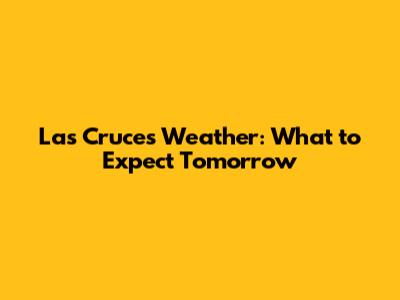 Las Cruces Weather: What to Expect Tomorrow