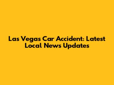 Las Vegas Car Accident: Latest Local News Updates