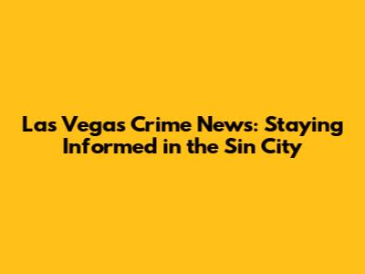 Las Vegas Crime News: Staying Informed in the Sin City