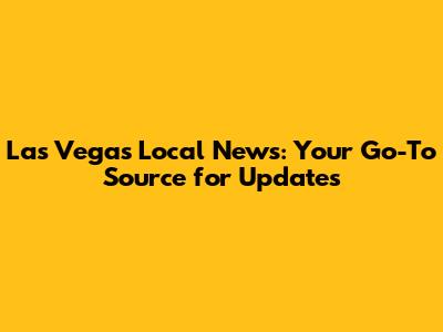 Las Vegas Local News: Your Go-To Source for Updates