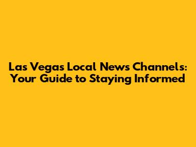 Las Vegas Local News Channels: Your Guide to Staying Informed