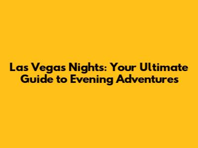 Las Vegas Nights: Your Ultimate Guide to Evening Adventures
