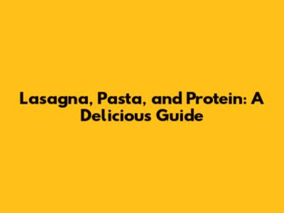 Lasagna, Pasta, and Protein: A Delicious Guide
