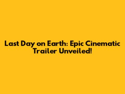 Last Day on Earth: Epic Cinematic Trailer Unveiled!