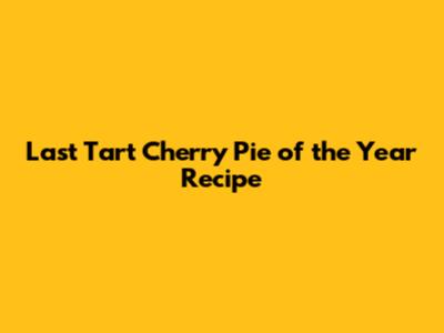 Last Tart Cherry Pie of the Year Recipe