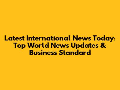 Latest International News Today: Top World News Updates & Business Standard