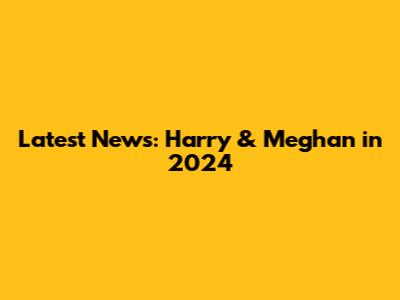 Latest News: Harry & Meghan in 2024