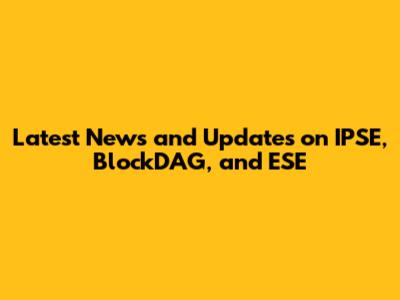 Latest News and Updates on IPSE, BlockDAG, and ESE