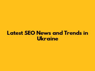 Latest SEO News and Trends in Ukraine