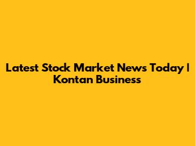 Latest Stock Market News Today | Kontan Business