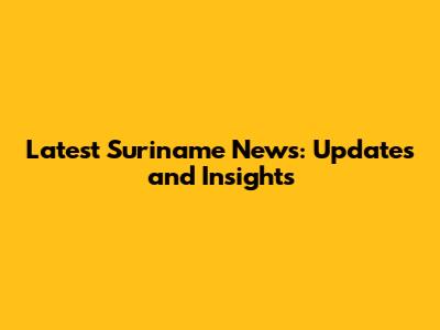 Latest Suriname News: Updates and Insights