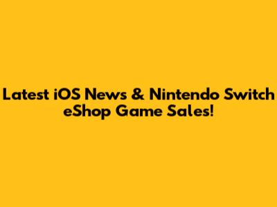 Latest iOS News & Nintendo Switch eShop Game Sales!