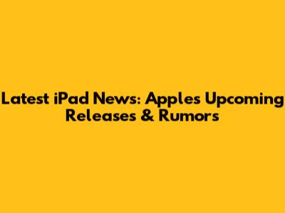 Latest iPad News: Apple's Upcoming Releases & Rumors