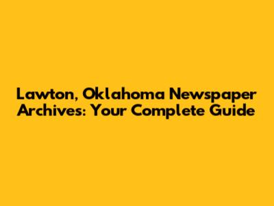 Lawton, Oklahoma Newspaper Archives: Your Complete Guide