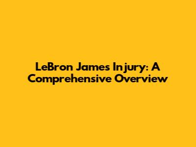 LeBron James Injury: A Comprehensive Overview