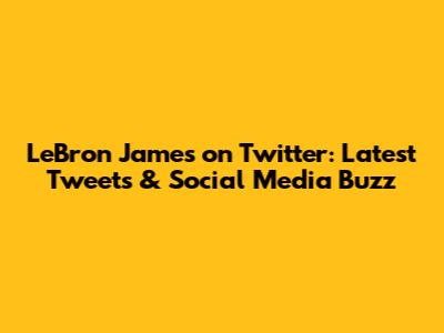 LeBron James on Twitter: Latest Tweets & Social Media Buzz