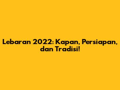 Lebaran 2022: Kapan, Persiapan, dan Tradisi!