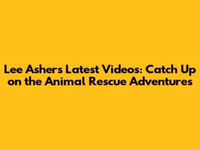 Lee Asher's Latest Videos: Catch Up on the Animal Rescue Adventures