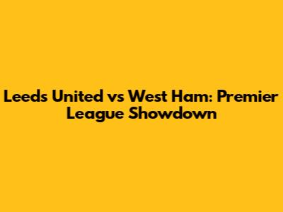 Leeds United vs West Ham: Premier League Showdown