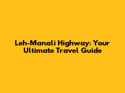 Leh-Manali Highway: Your Ultimate Travel Guide