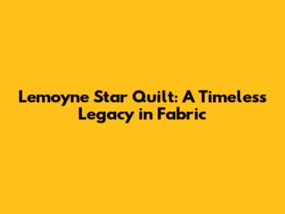 Lemoyne Star Quilt: A Timeless Legacy in Fabric