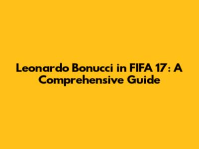 Leonardo Bonucci in FIFA 17: A Comprehensive Guide