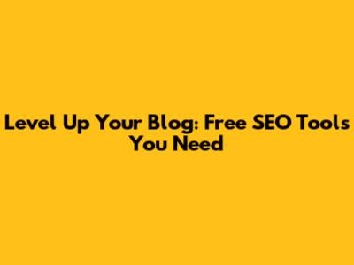 Level Up Your Blog: Free SEO Tools You Need
